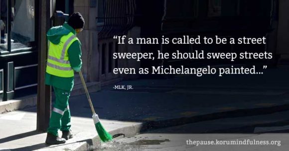 “If a man is called to be a street sweeper, he should sweep streets even as Michelangelo painted...” -MLK, JR.