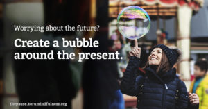 Build a bubble around the present.