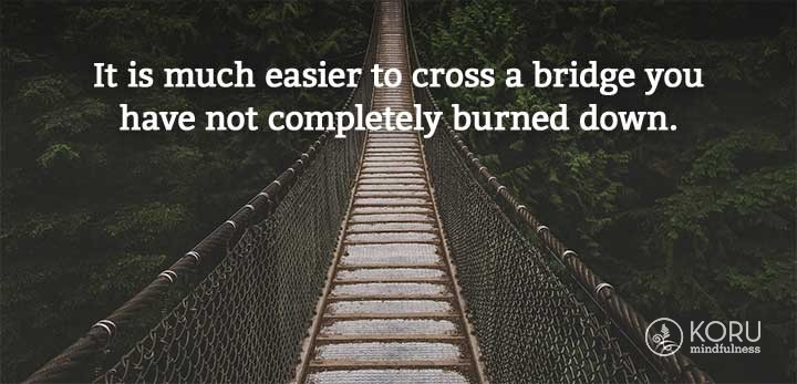 It is much easier to cross a bridge you have not completely burned down.